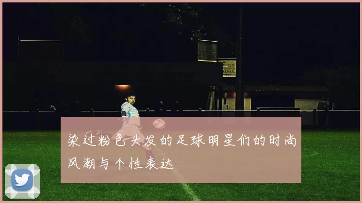 染过粉色头发的足球明星们的时尚风潮与个性表达