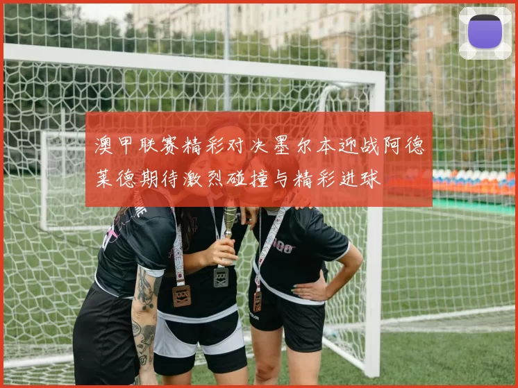 澳甲联赛精彩对决墨尔本迎战阿德莱德期待激烈碰撞与精彩进球