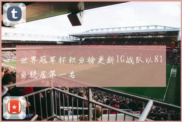 世界冠军杯积分榜更新IG战队以81分稳居第一名