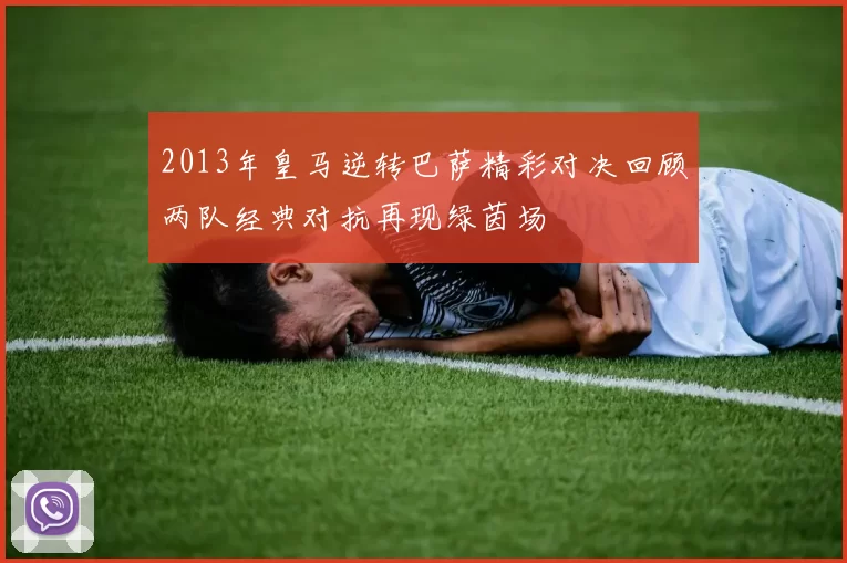 2013年皇马逆转巴萨精彩对决回顾两队经典对抗再现绿茵场