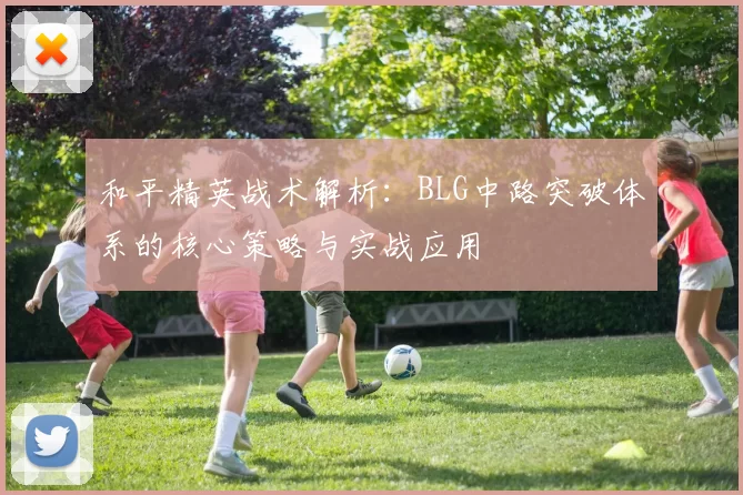 和平精英战术解析：BLG中路突破体系的核心策略与实战应用