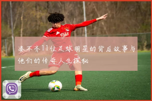 凑不齐11位足球明星的背后故事与他们的传奇人生探秘