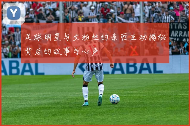 足球明星与女粉丝的亲密互动揭秘背后的故事与心声