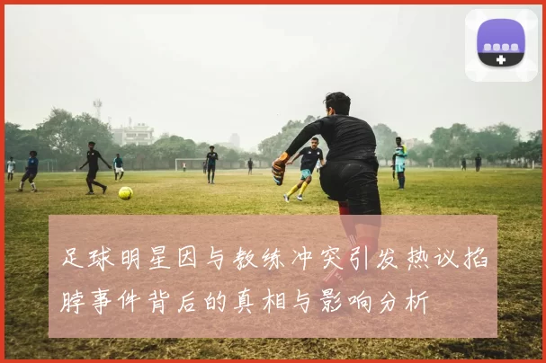 足球明星因与教练冲突引发热议掐脖事件背后的真相与影响分析