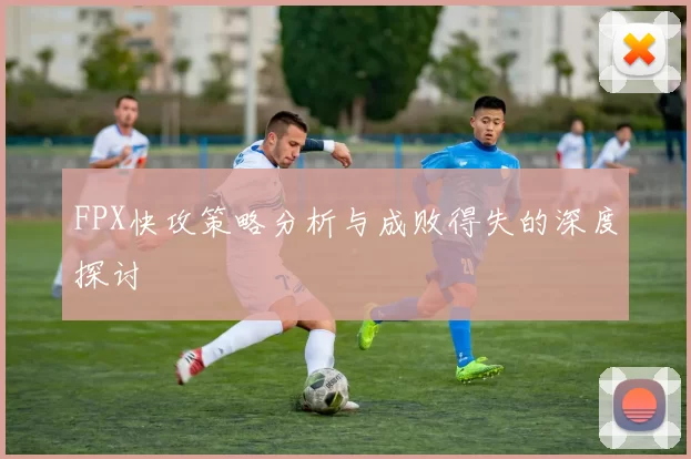 FPX快攻策略分析与成败得失的深度探讨