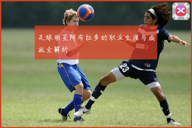 足球明星阿布拉多的职业生涯与成就全解析