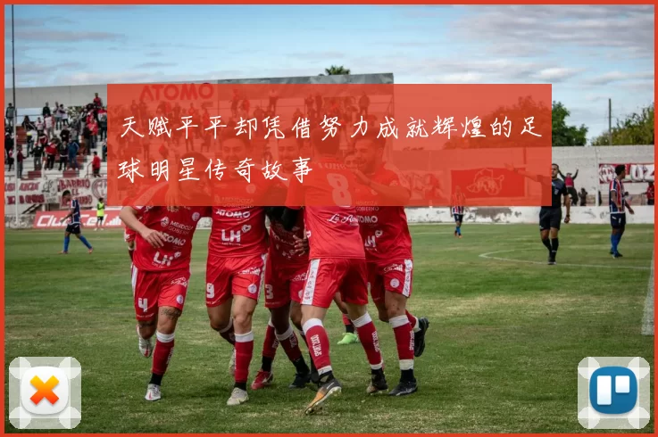 天赋平平却凭借努力成就辉煌的足球明星传奇故事