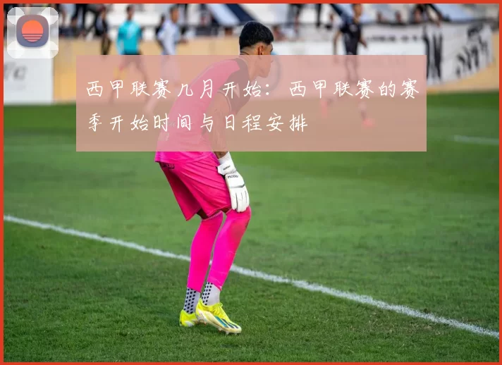 西甲联赛几月开始：西甲联赛的赛季开始时间与日程安排