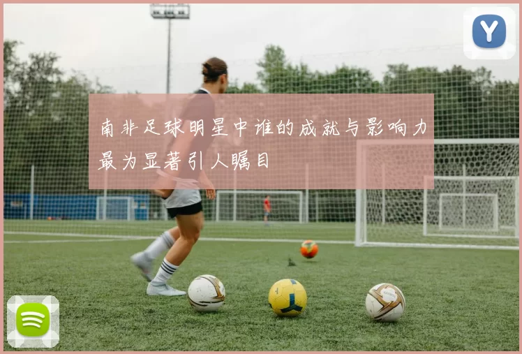 南非足球明星中谁的成就与影响力最为显著引人瞩目