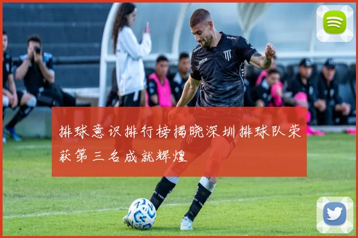排球意识排行榜揭晓深圳排球队荣获第三名成就辉煌