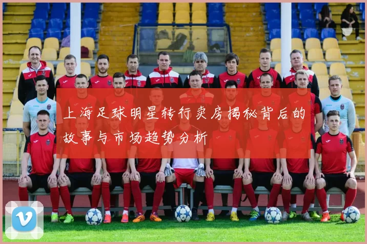 上海足球明星转行卖房揭秘背后的故事与市场趋势分析