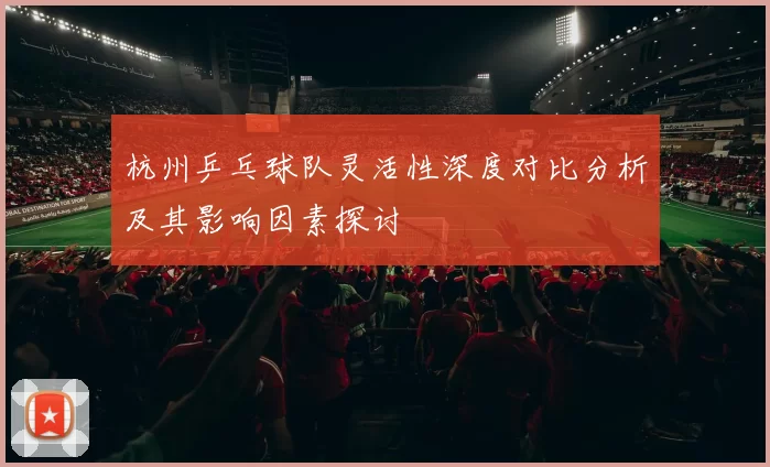 杭州乒乓球队灵活性深度对比分析及其影响因素探讨
