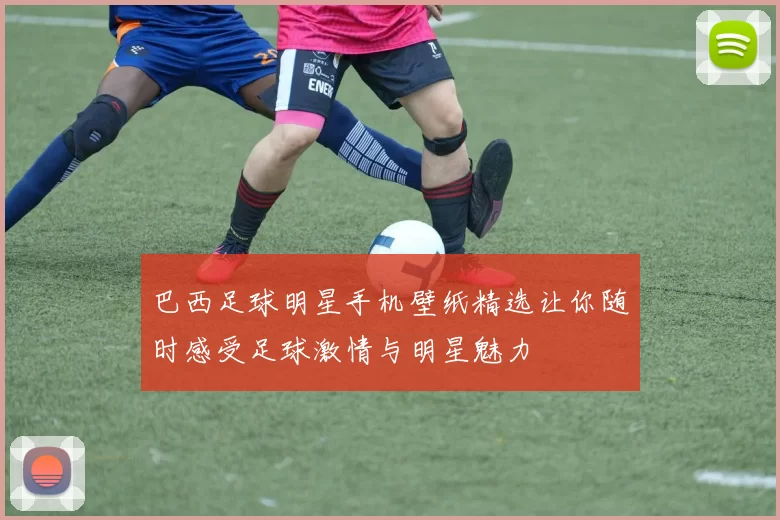 巴西足球明星手机壁纸精选让你随时感受足球激情与明星魅力