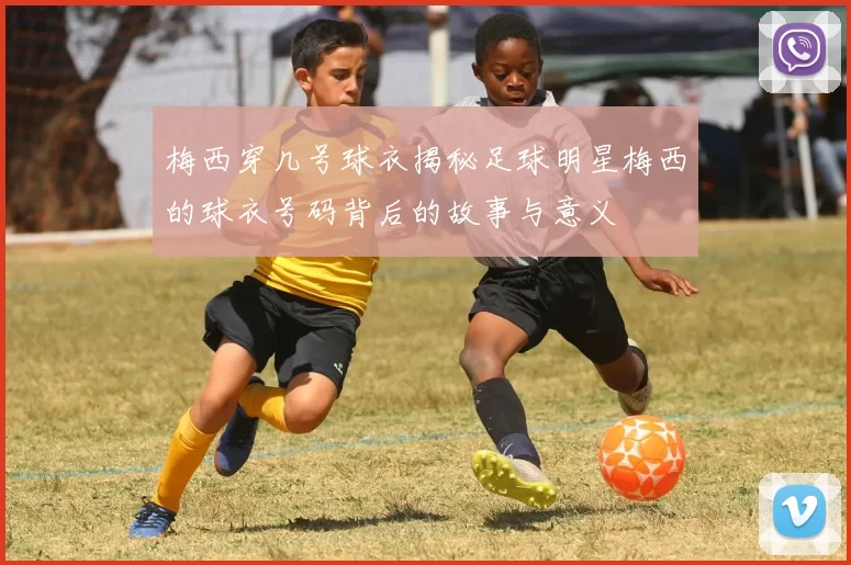 梅西穿几号球衣揭秘足球明星梅西的球衣号码背后的故事与意义