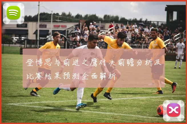 登博思与前进之鹰对决前瞻分析及比赛结果预测全面解析