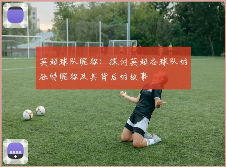 英超球队昵称：探讨英超各球队的独特昵称及其背后的故事