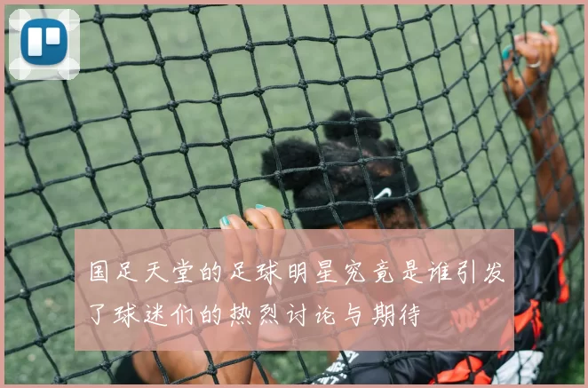 国足天堂的足球明星究竟是谁引发了球迷们的热烈讨论与期待