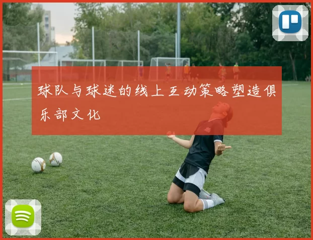 球队与球迷的线上互动策略塑造俱乐部文化