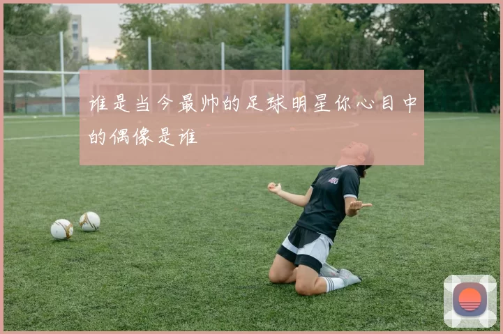 谁是当今最帅的足球明星你心目中的偶像是谁
