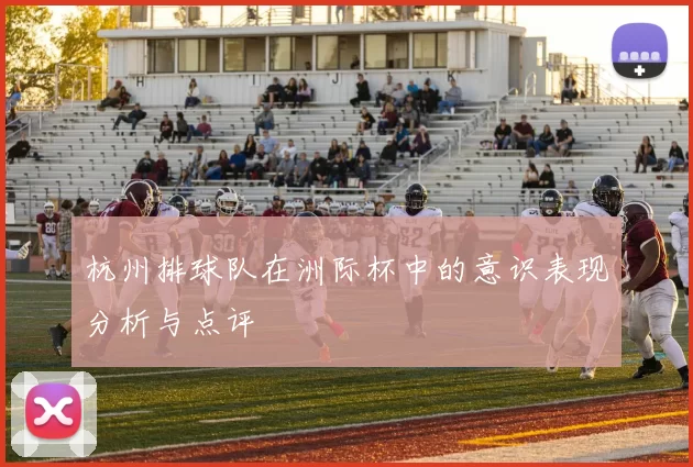 杭州排球队在洲际杯中的意识表现分析与点评