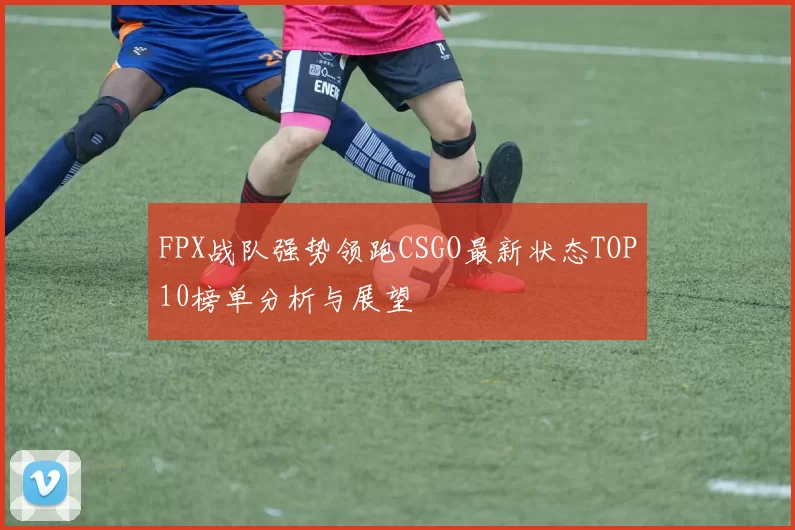 FPX战队强势领跑CSGO最新状态TOP10榜单分析与展望