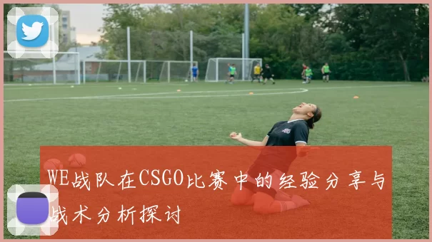 WE战队在CSGO比赛中的经验分享与战术分析探讨