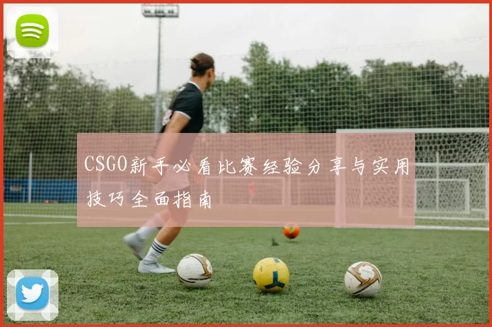 CSGO新手必看比赛经验分享与实用技巧全面指南