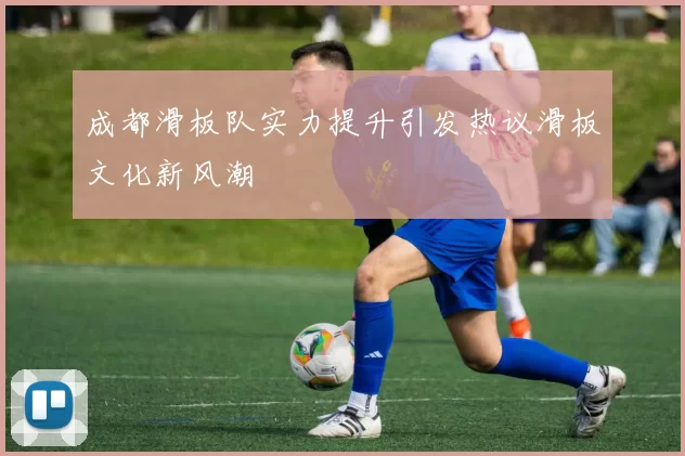 成都滑板队实力提升引发热议滑板文化新风潮