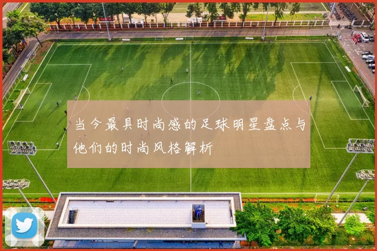 当今最具时尚感的足球明星盘点与他们的时尚风格解析