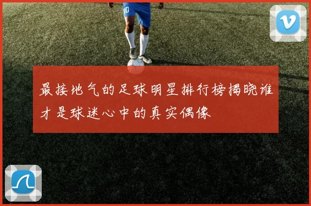最接地气的足球明星排行榜揭晓谁才是球迷心中的真实偶像