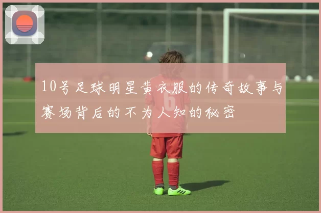 10号足球明星黄衣服的传奇故事与赛场背后的不为人知的秘密
