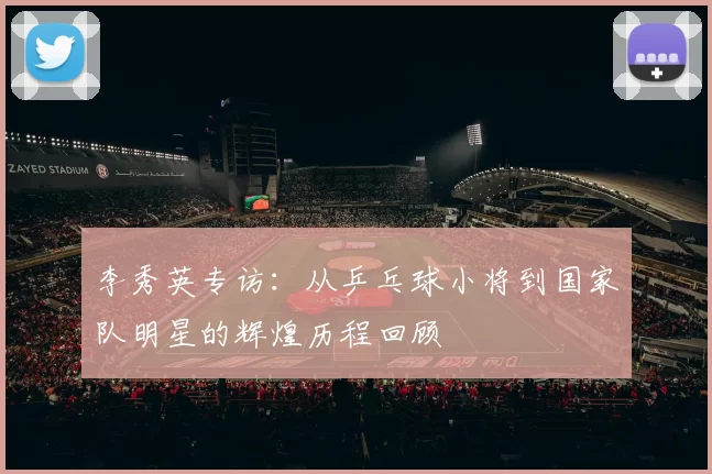 李秀英专访：从乒乓球小将到国家队明星的辉煌历程回顾