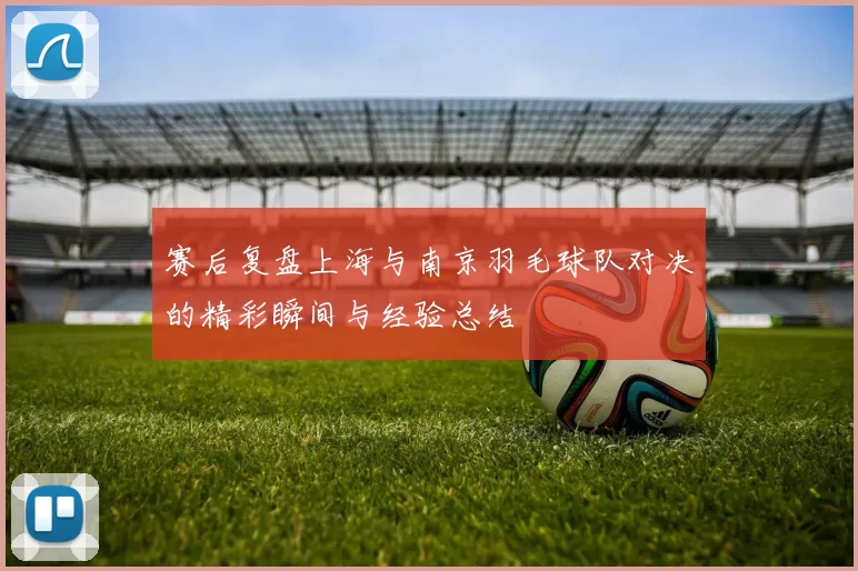 赛后复盘上海与南京羽毛球队对决的精彩瞬间与经验总结