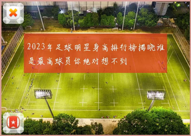 2023年足球明星身高排行榜揭晓谁是最高球员你绝对想不到
