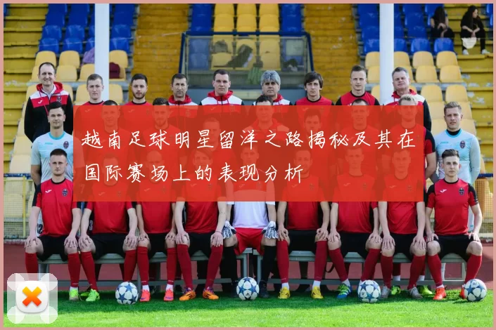 越南足球明星留洋之路揭秘及其在国际赛场上的表现分析