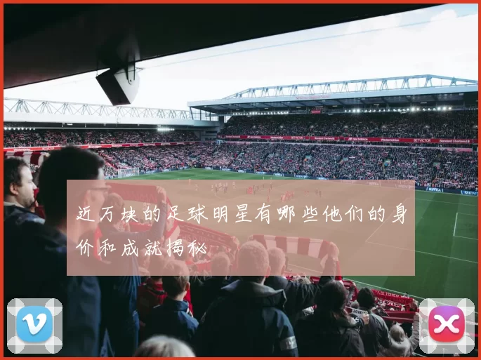近万块的足球明星有哪些他们的身价和成就揭秘