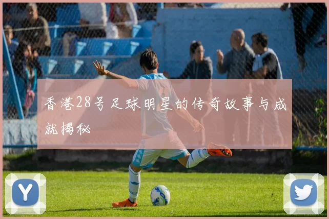 香港28号足球明星的传奇故事与成就揭秘