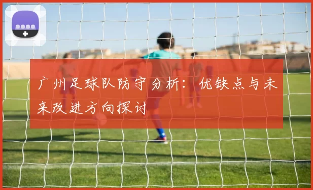 广州足球队防守分析：优缺点与未来改进方向探讨
