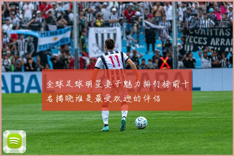 全球足球明星妻子魅力排行榜前十名揭晓谁是最受欢迎的伴侣