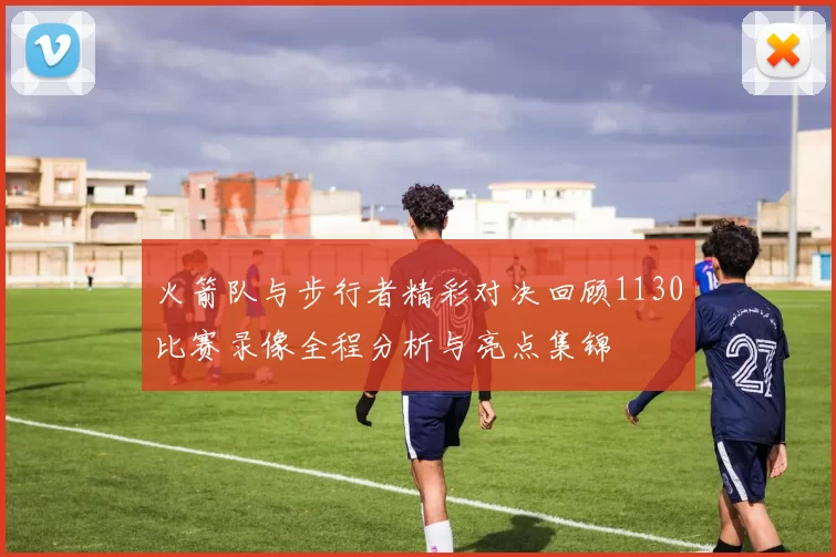 火箭队与步行者精彩对决回顾1130比赛录像全程分析与亮点集锦