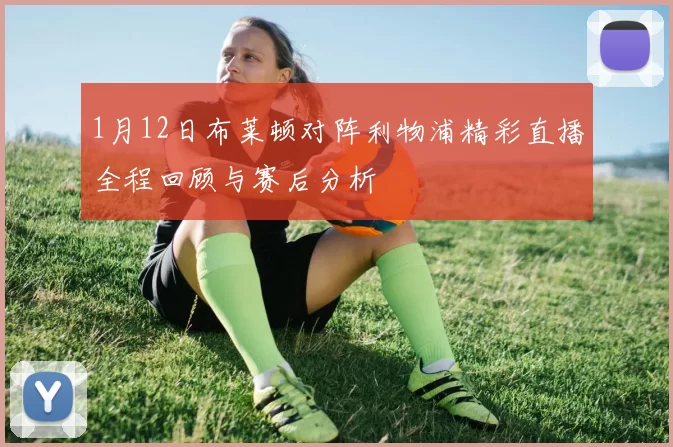 1月12日布莱顿对阵利物浦精彩直播全程回顾与赛后分析