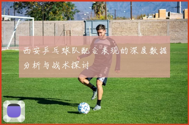西安乒乓球队配合表现的深度数据分析与战术探讨