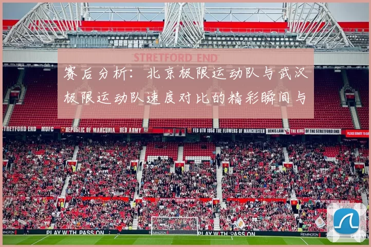 赛后分析：北京极限运动队与武汉极限运动队速度对比的精彩瞬间与启示