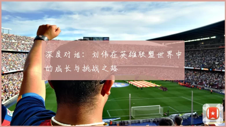 深度对话：刘伟在英雄联盟世界中的成长与挑战之路