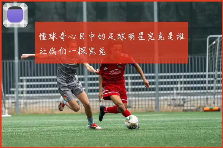 懂球哥心目中的足球明星究竟是谁让我们一探究竟