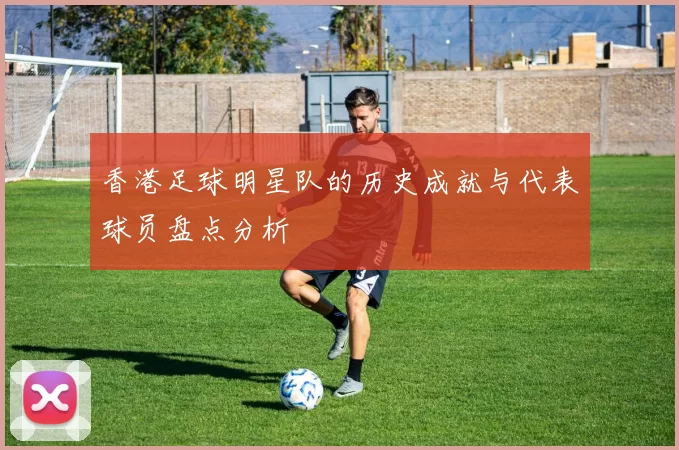香港足球明星队的历史成就与代表球员盘点分析