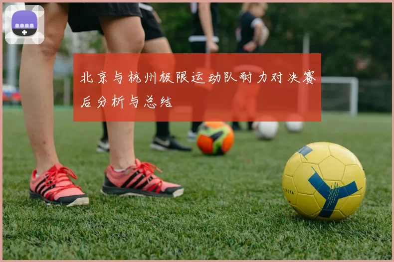 北京与杭州极限运动队耐力对决赛后分析与总结