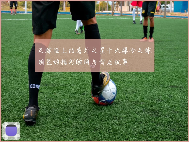 足球场上的意外之星十大爆冷足球明星的精彩瞬间与背后故事