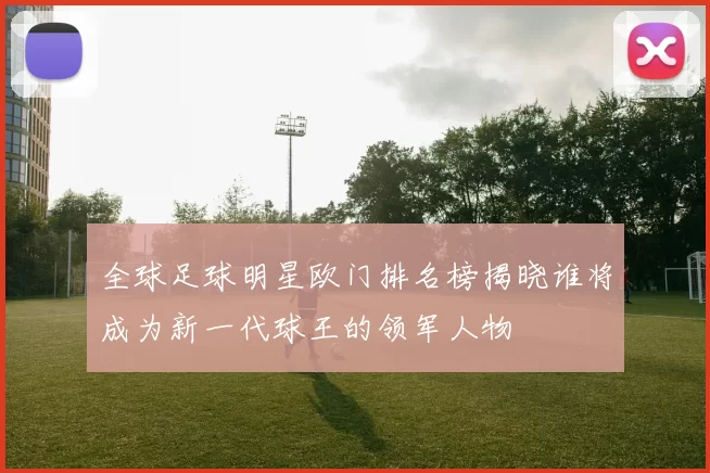 全球足球明星欧门排名榜揭晓谁将成为新一代球王的领军人物