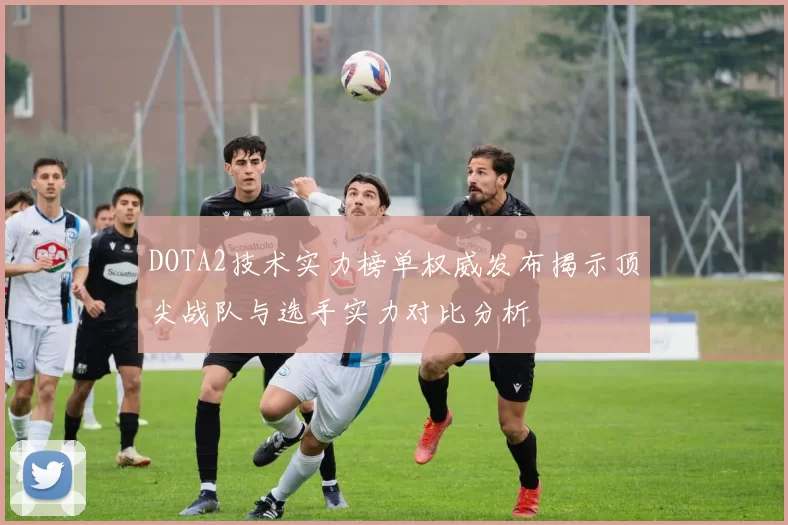 DOTA2技术实力榜单权威发布揭示顶尖战队与选手实力对比分析